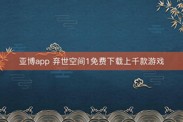 亚博app 弃世空间1免费下载上千款游戏