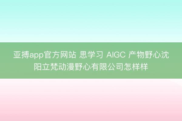 亚搏app官方网站 思学习 AIGC 产物野心沈阳立梵动漫野心有限公司怎样样