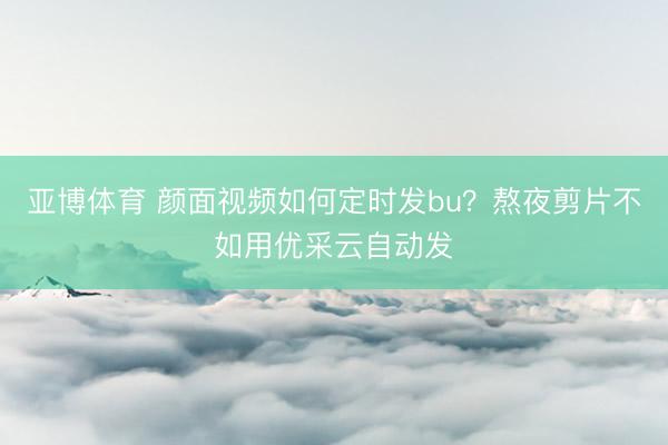亚博体育 颜面视频如何定时发bu？熬夜剪片不如用优采云自动发