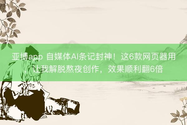 亚博app 自媒体AI条记封神!这6款网页器用,让我解脱熬夜创作,效果顺利翻6倍