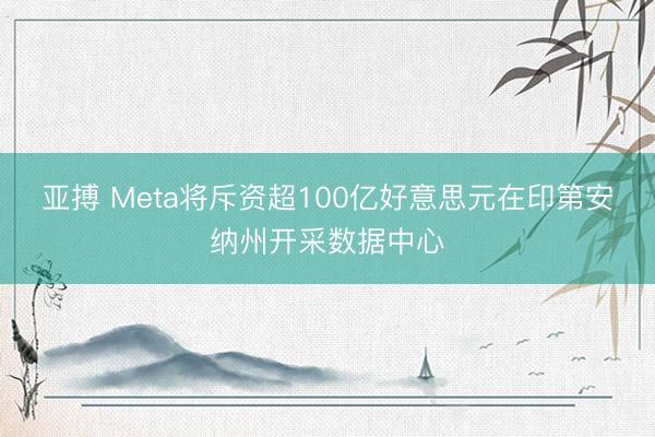 亚搏 Meta将斥资超100亿好意思元在印第安纳州开采数据中心