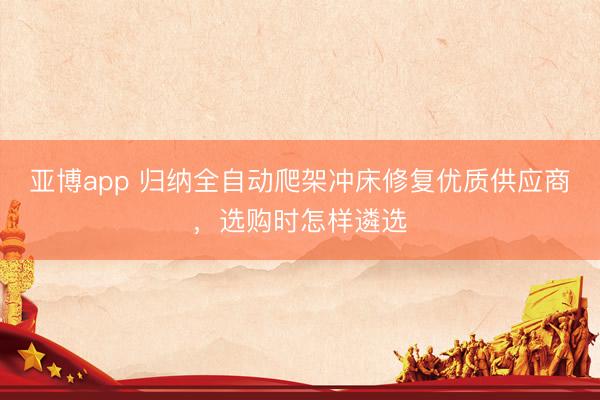 亚博app 归纳全自动爬架冲床修复优质供应商，选购时怎样遴选
