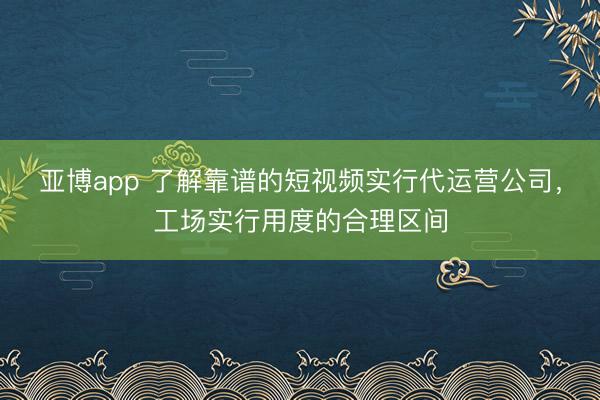 亚博app 了解靠谱的短视频实行代运营公司，工场实行用度的合理区间