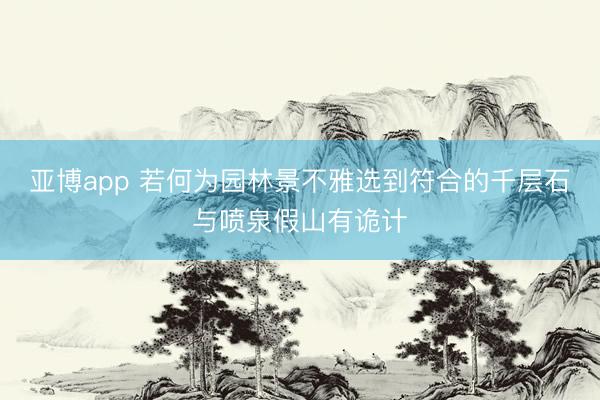 亚博app 若何为园林景不雅选到符合的千层石与喷泉假山有诡计