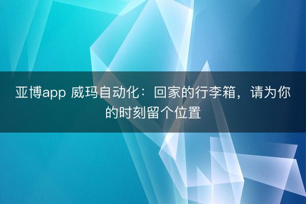 亚博app 威玛自动化：回家的行李箱，请为你的时刻留个位置