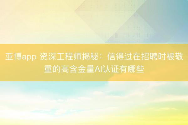亚博app 资深工程师揭秘：信得过在招聘时被敬重的高含金量AI认证有哪些