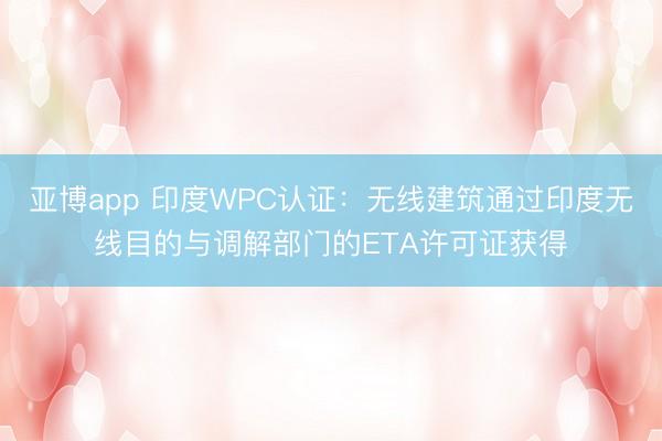 亚博app 印度WPC认证:无线建筑通过印度无线目的与调解部门的ETA许可证获得