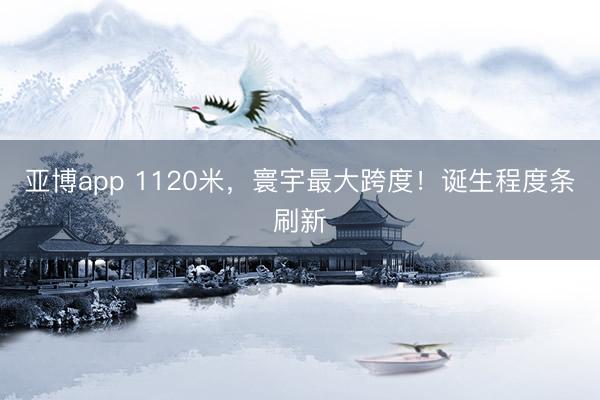 亚博app 1120米，寰宇最大跨度！诞生程度条刷新