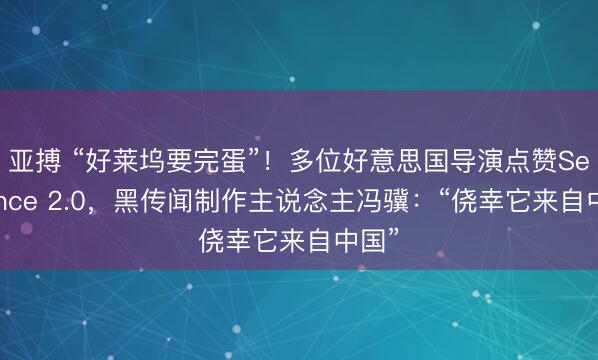 亚搏 “好莱坞要完蛋”!多位好意思国导演点赞Seedance 2.0,黑传闻制作主说念主冯骥:“侥幸它来自中国”