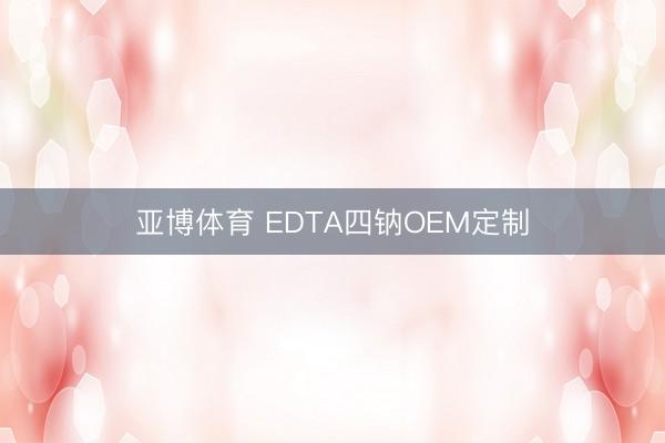 亚博体育 EDTA四钠OEM定制