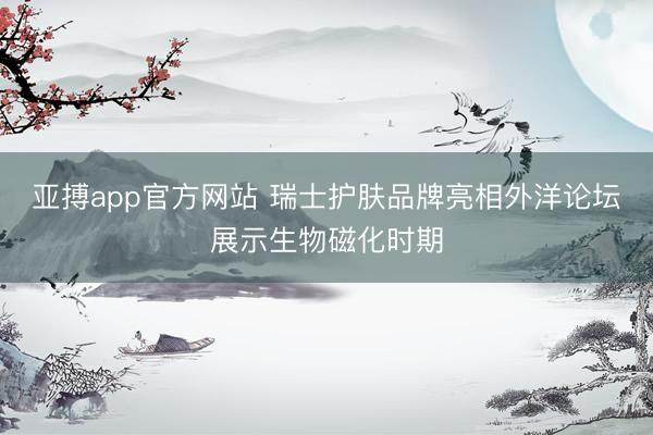 亚搏app官方网站 瑞士护肤品牌亮相外洋论坛展示生物磁化时期