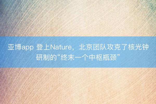 亚博app 登上Nature，北京团队攻克了核光钟研制的“终末一个中枢瓶颈”