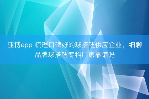 亚博app 梳理口碑好的球搭钮供应企业，细聊品牌球搭钮专科厂家靠谱吗
