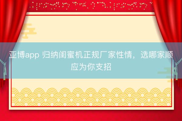 亚博app 归纳闺蜜机正规厂家性情，选哪家顺应为你支招