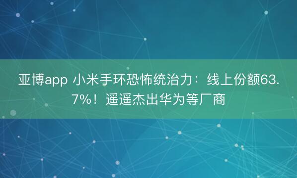 亚博app 小米手环恐怖统治力：线上份额63.7%！遥遥杰出华为等厂商