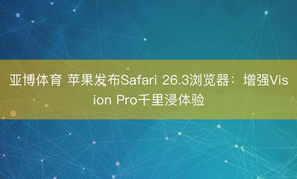 亚博体育 苹果发布Safari 26.3浏览器：增强Vision Pro千里浸体验