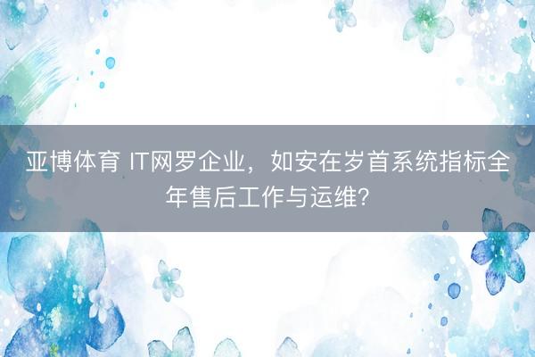 亚博体育 IT网罗企业，如安在岁首系统指标全年售后工作与运维？