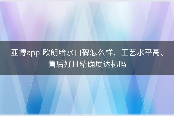 亚博app 欧朗给水口碑怎么样,工艺水平高、售后好且精确度达标吗