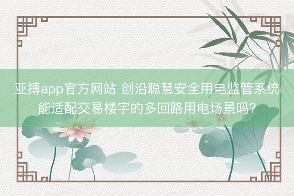 亚搏app官方网站 创沿聪慧安全用电监管系统能适配交易楼宇的多回路用电场景吗？
