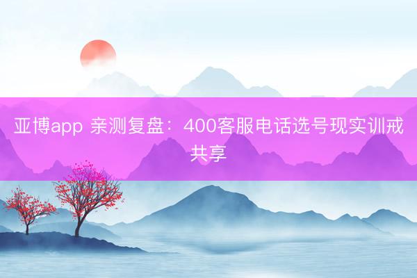 亚博app 亲测复盘:400客服电话选号现实训戒共享