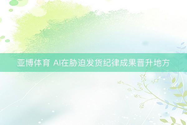 亚博体育 AI在胁迫发货纪律成果晋升地方