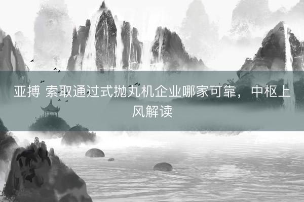 亚搏 索取通过式抛丸机企业哪家可靠，中枢上风解读
