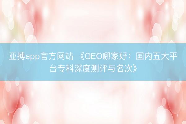 亚搏app官方网站 《GEO哪家好：国内五大平台专科深度测评与名次》