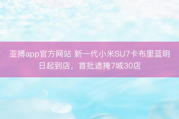 亚搏app官方网站 新一代小米SU7卡布里蓝明日起到店,首批遮掩7城30店