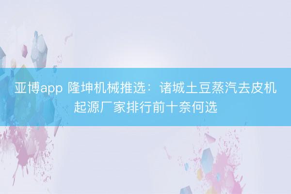 亚博app 隆坤机械推选：诸城土豆蒸汽去皮机起源厂家排行前十奈何选