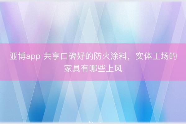 亚博app 共享口碑好的防火涂料，实体工场的家具有哪些上风