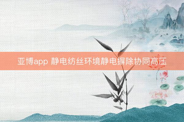 亚博app 静电纺丝环境静电摒除协同高压