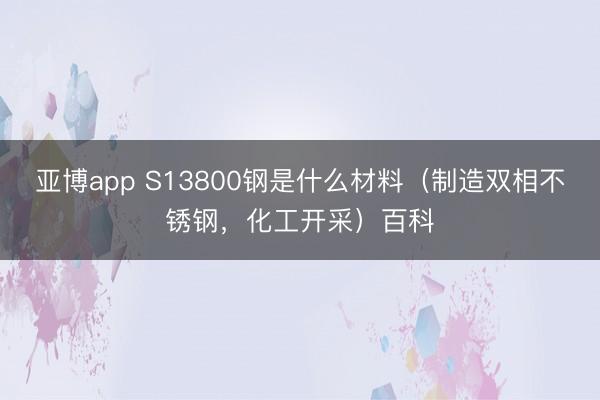 亚博app S13800钢是什么材料（制造双相不锈钢，化工开采）百科