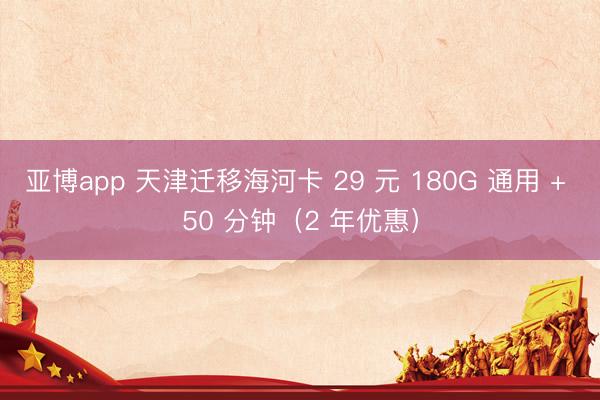 亚博app 天津迁移海河卡 29 元 180G 通用 + 50 分钟(2 年优惠)