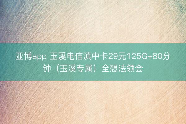 亚博app 玉溪电信滇中卡29元125G+80分钟(玉溪专属)全想法领会