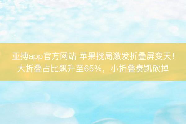 亚搏app官方网站 苹果搅局激发折叠屏变天!大折叠占比飙升至65%,小折叠奏凯砍掉