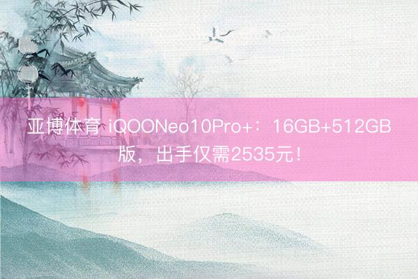 亚博体育 iQOONeo10Pro+:16GB+512GB版,出手仅需2535元!