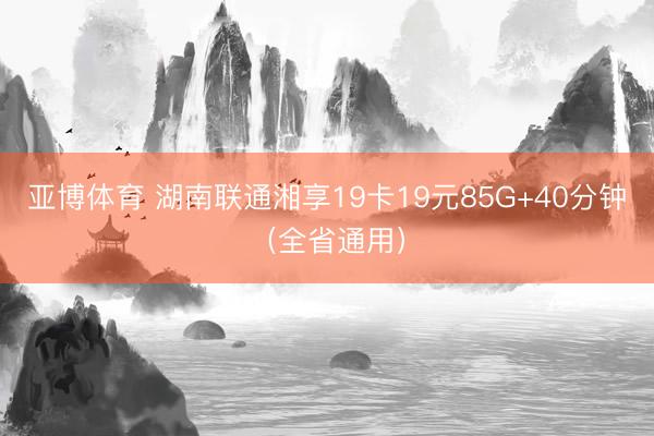 亚博体育 湖南联通湘享19卡19元85G+40分钟（全省通用）