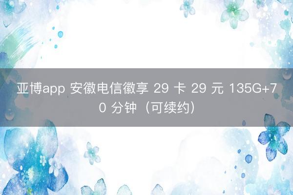 亚博app 安徽电信徽享 29 卡 29 元 135G+70 分钟（可续约）