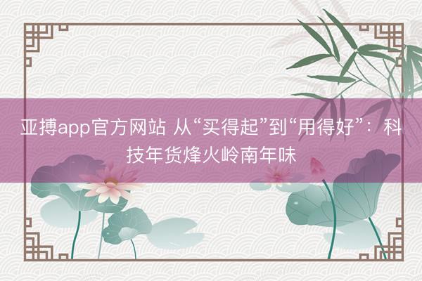 亚搏app官方网站 从“买得起”到“用得好”：科技年货烽火岭南年味