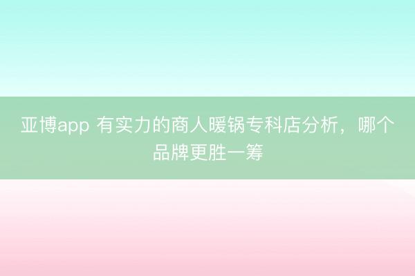 亚博app 有实力的商人暖锅专科店分析,哪个品牌更胜一筹