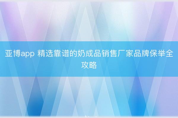 亚博app 精选靠谱的奶成品销售厂家品牌保举全攻略