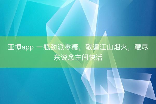 亚博app 一瓶劲派零糖，敬遍江山烟火，藏尽东说念主间快活