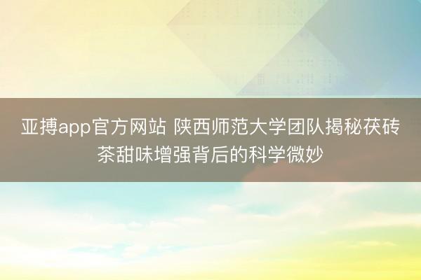 亚搏app官方网站 陕西师范大学团队揭秘茯砖茶甜味增强背后的科学微妙