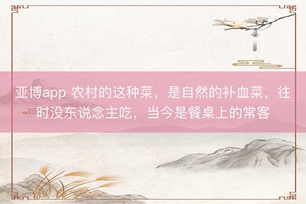 亚博app 农村的这种菜，是自然的补血菜，往时没东说念主吃，当今是餐桌上的常客