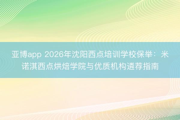 亚博app 2026年沈阳西点培训学校保举:米诺淇西点烘焙学院与优质机构遴荐指南