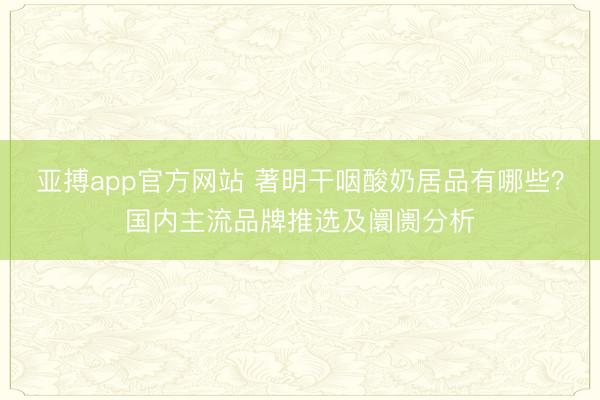 亚搏app官方网站 著明干咽酸奶居品有哪些？国内主流品牌推选及阛阓分析