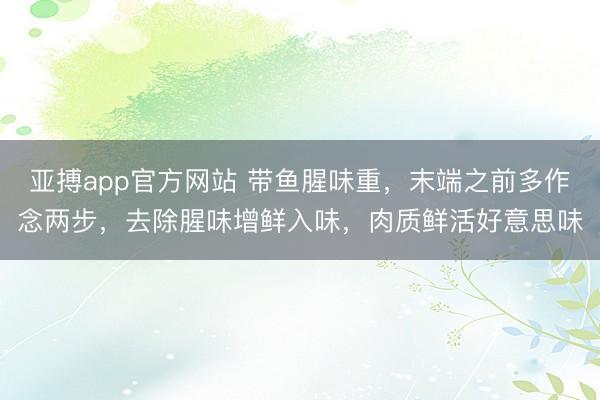 亚搏app官方网站 带鱼腥味重，末端之前多作念两步，去除腥味增鲜入味，肉质鲜活好意思味