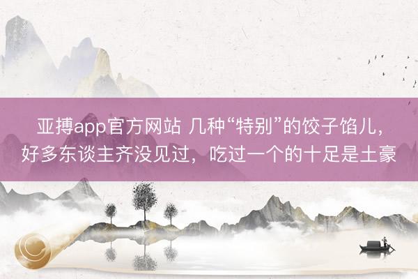 亚搏app官方网站 几种“特别”的饺子馅儿，好多东谈主齐没见过，吃过一个的十足是土豪