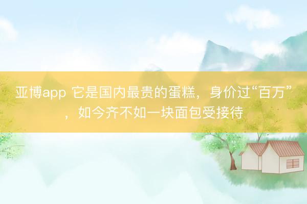 亚博app 它是国内最贵的蛋糕，身价过“百万”，如今齐不如一块面包受接待