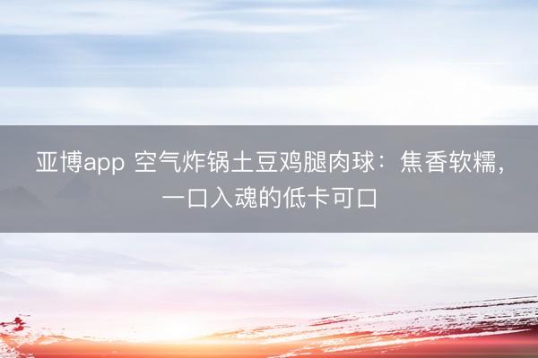 亚博app 空气炸锅土豆鸡腿肉球：焦香软糯，一口入魂的低卡可口